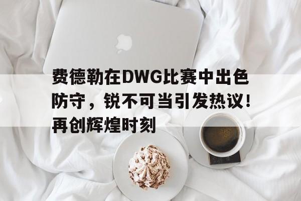  费德勒在DWG比赛中出色防守，锐不可当引发热议！再创辉煌时刻